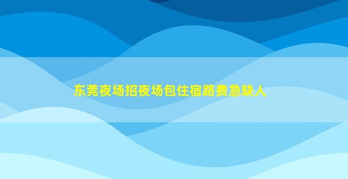 东莞夜场招夜场包住宿路费急缺人